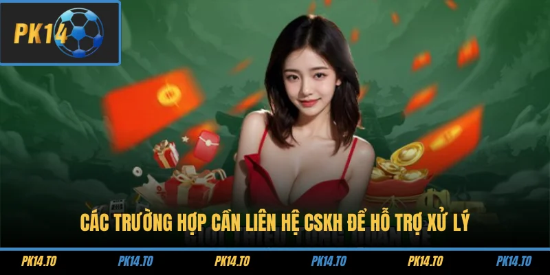 Các trường hợp cần liên hệ CSKH để hỗ trợ xử lý