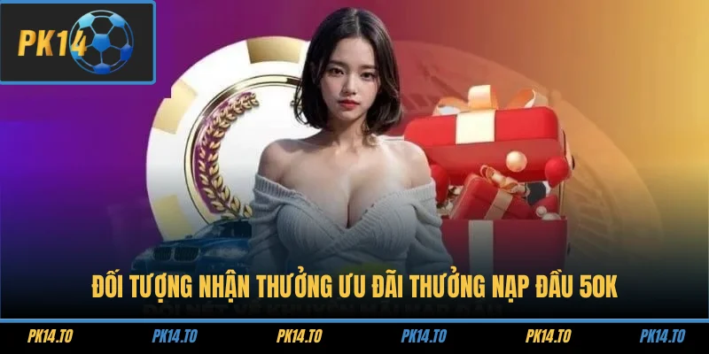 Đối tượng nhận thưởng ưu đãi thưởng nạp đầu 50k