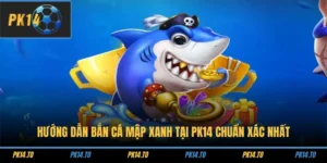 Hướng Dẫn Bắn Cá Mập Xanh Tại PK14 Chuẩn Xác Nhất