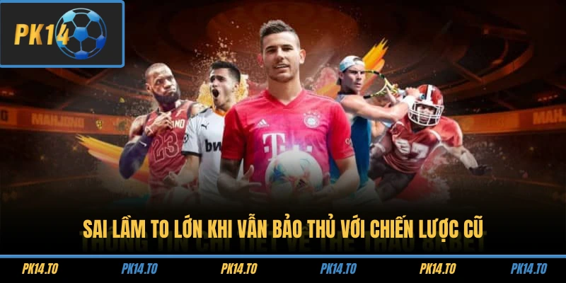 Sai lầm to lớn khi vẫn bảo thủ với chiến lược cũ