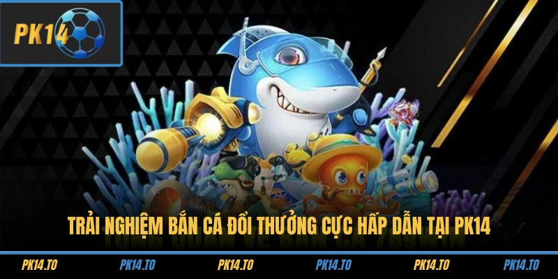 Trải nghiệm bắn cá đổi thưởng cực hấp dẫn tại PK14